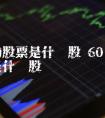 开头的股票是什么股 60开头的股票是什么股